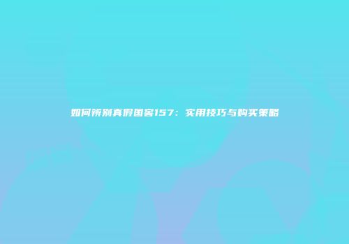 如何辨别真假国窖157：实用技巧与购买策略