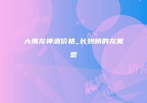 大禹龙神酒价格_长翅膀的龙寓意