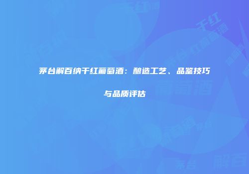 茅台解百纳干红葡萄酒：酿造工艺、品鉴技巧与品质评估