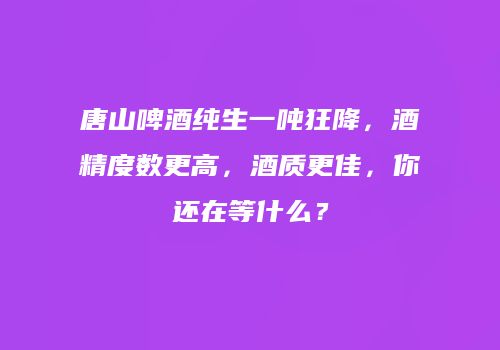 唐山啤酒纯生一吨狂降，酒精度数更高，酒质更佳，你还在等什么？