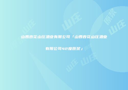 山西杏花山庄酒业有限公司「山西杏花山庄酒业有限公司42度原浆」