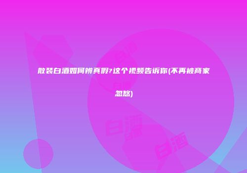 散装白酒如何辨真假?这个视频告诉你(不再被商家忽悠)