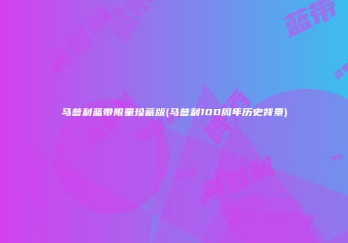 马爹利蓝带限量珍藏版(马爹利100周年历史背景)