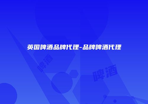 英国啤酒品牌代理-品牌啤酒代理