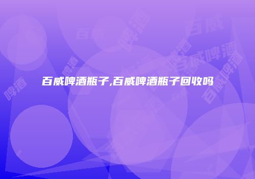 百威啤酒瓶子,百威啤酒瓶子回收吗