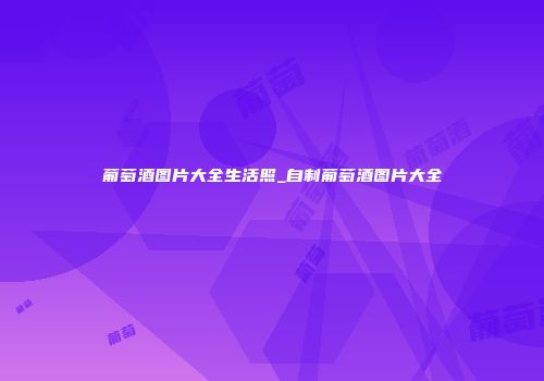 葡萄酒图片大全生活照_自制葡萄酒图片大全
