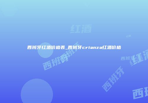西班牙红酒价格表_西班牙crianza红酒价格
