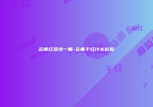 云南红多少一瓶-云南干红什么价位