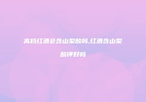 高档红酒会含山梨酸吗,红酒含山梨酸钾好吗