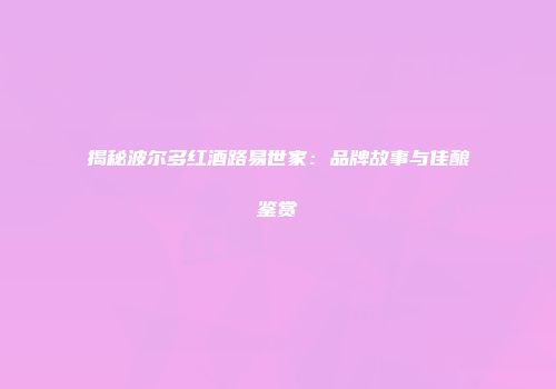 揭秘波尔多红酒路易世家：品牌故事与佳酿鉴赏