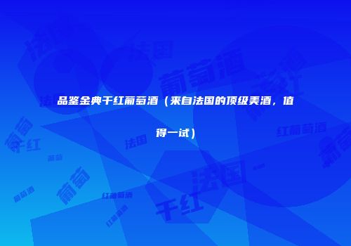 品鉴金典干红葡萄酒（来自法国的顶级美酒，值得一试）
