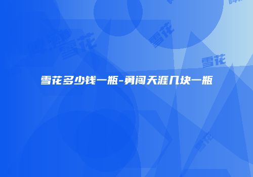 雪花多少钱一瓶-勇闯天涯几块一瓶