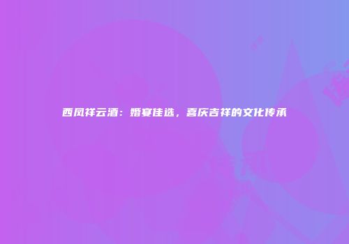 西凤祥云酒：婚宴佳选，喜庆吉祥的文化传承