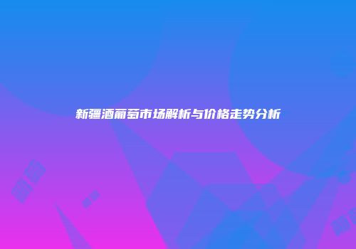 新疆酒葡萄市场解析与价格走势分析