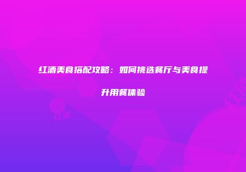 红酒美食搭配攻略：如何挑选餐厅与美食提升用餐体验