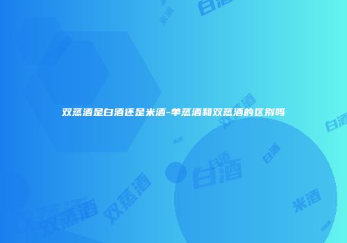 双蒸酒是白酒还是米酒-单蒸酒和双蒸酒的区别吗
