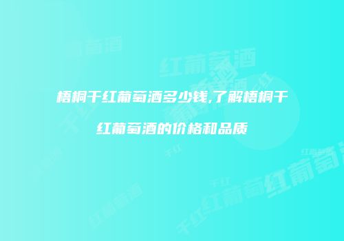 梧桐干红葡萄酒多少钱,了解梧桐干红葡萄酒的价格和品质
