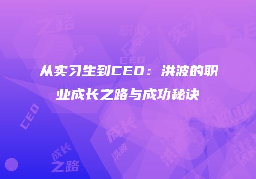 从实习生到CEO：洪波的职业成长之路与成功秘诀