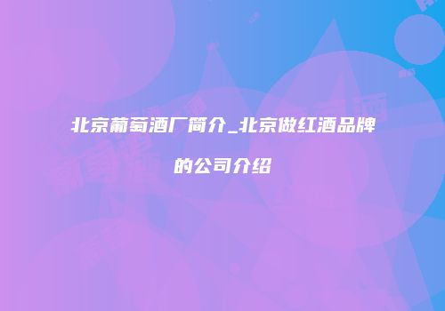 北京葡萄酒厂简介_北京做红酒品牌的公司介绍