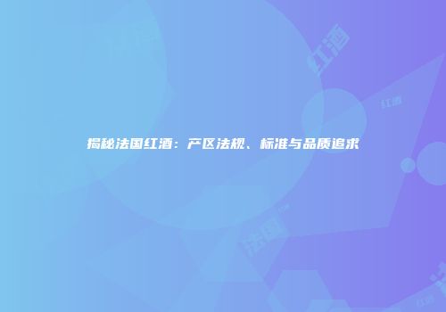 揭秘法国红酒：产区法规、标准与品质追求