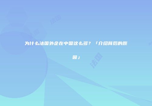 为什么法国外企在中国这么多？「介绍背后的原因」