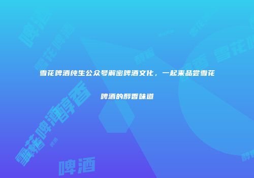 雪花啤酒纯生公众号解密啤酒文化，一起来品尝雪花啤酒的醇香味道