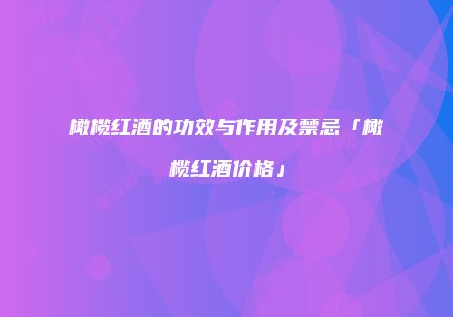 橄榄红酒的功效与作用及禁忌「橄榄红酒价格」
