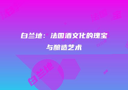 白兰地：法国酒文化的瑰宝与酿造艺术
