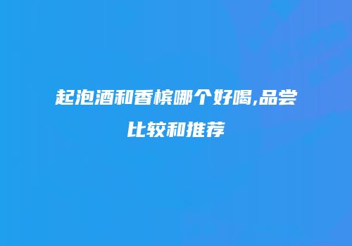 起泡酒和香槟哪个好喝,品尝比较和推荐