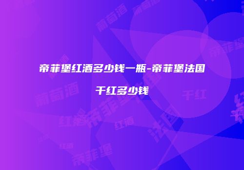帝菲堡红酒多少钱一瓶-帝菲堡法国干红多少钱