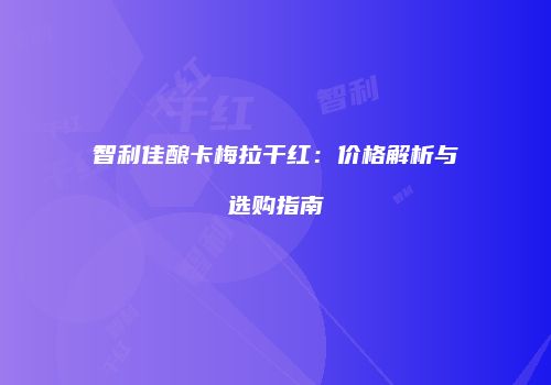 智利佳酿卡梅拉干红：价格解析与选购指南