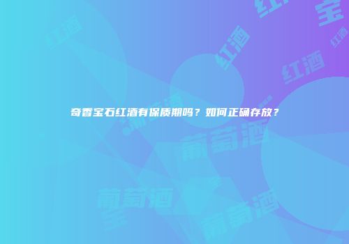 奇香宝石红酒有保质期吗？如何正确存放？