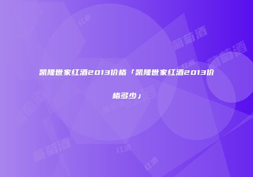 凯隆世家红酒2013价格「凯隆世家红酒2013价格多少」