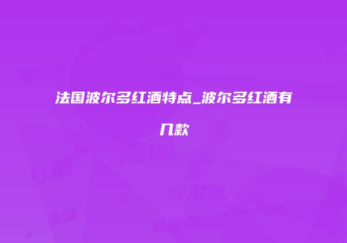 法国波尔多红酒特点_波尔多红酒有几款
