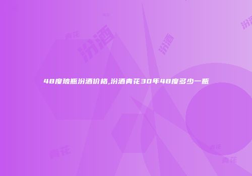 48度玻瓶汾酒价格,汾酒青花30年48度多少一瓶