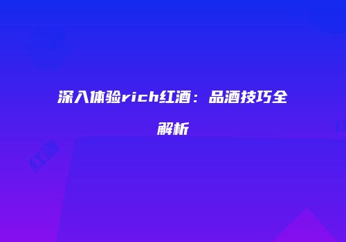 深入体验rich红酒：品酒技巧全解析