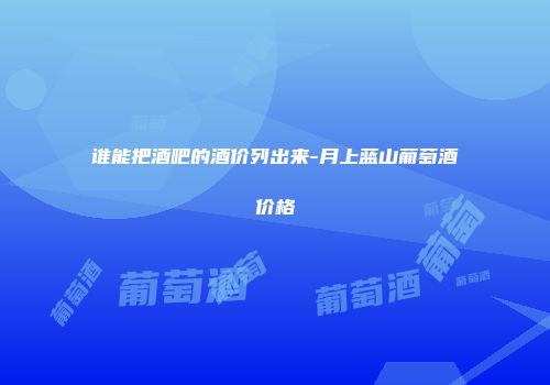 谁能把酒吧的酒价列出来-月上蓝山葡萄酒价格