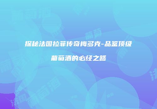 探秘法国拉菲传奇梅多克-品鉴顶级葡萄酒的必经之路
