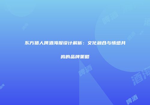 东方猎人啤酒海报设计解析：文化融合与情感共鸣的品牌策略