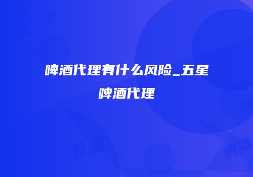 啤酒代理有什么风险_五星啤酒代理