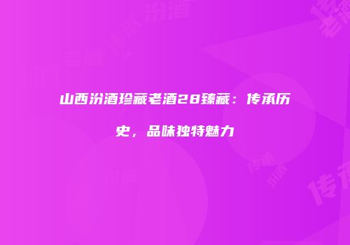 山西汾酒珍藏老酒28臻藏：传承历史，品味独特魅力