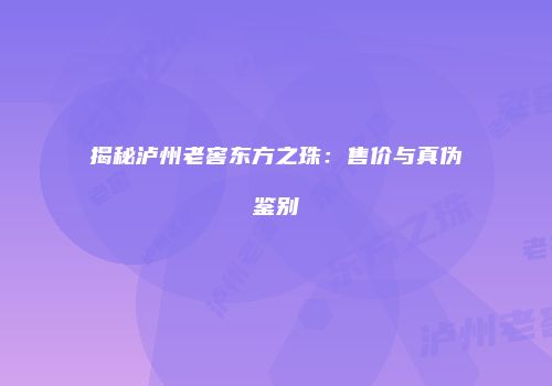 揭秘泸州老窖东方之珠：售价与真伪鉴别