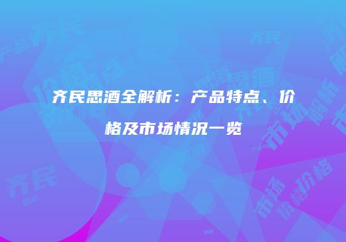 齐民思酒全解析：产品特点、价格及市场情况一览