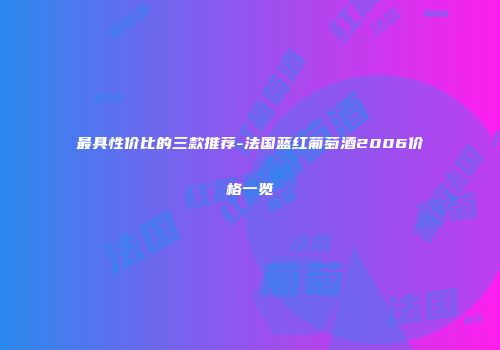 最具性价比的三款推荐-法国蓝红葡萄酒2006价格一览