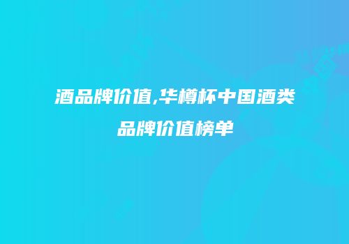 酒品牌价值,华樽杯中国酒类品牌价值榜单