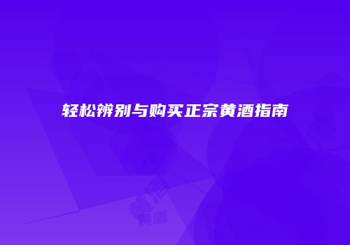 轻松辨别与购买正宗黄酒指南