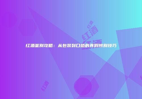 红酒鉴别攻略：从包装到口感的真假辨别技巧