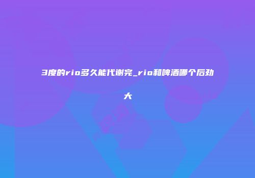 3度的rio多久能代谢完_rio和啤酒哪个后劲大