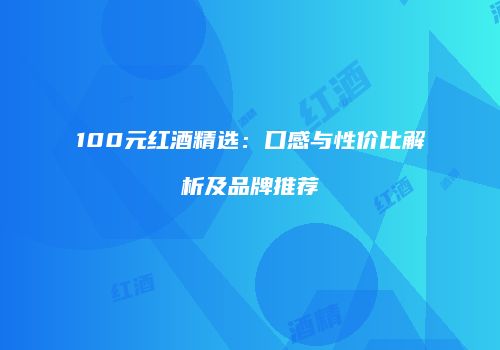 100元红酒精选：口感与性价比解析及品牌推荐