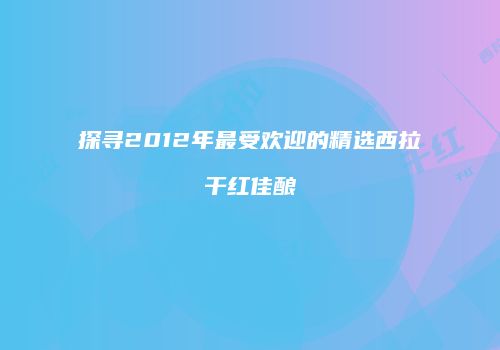 探寻2012年最受欢迎的精选西拉干红佳酿